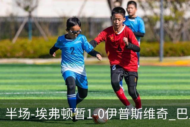 半场-埃弗顿暂1-0伊普斯维奇 巴里撞射破门皮克福德救险
