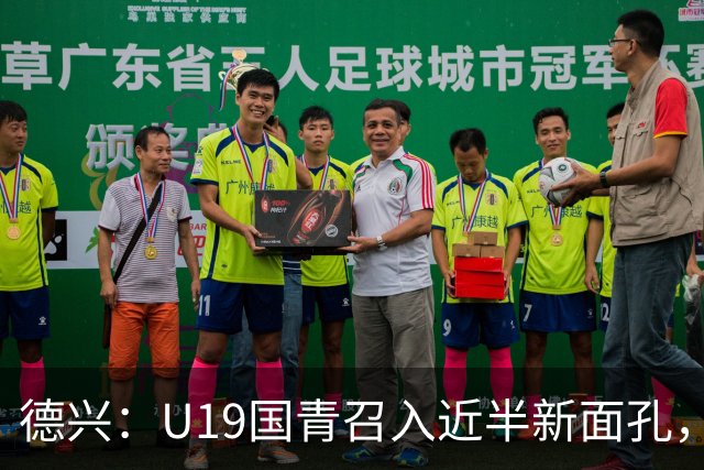 德兴：U19国青召入近半新面孔，邀约印尼国青队来华热身两场